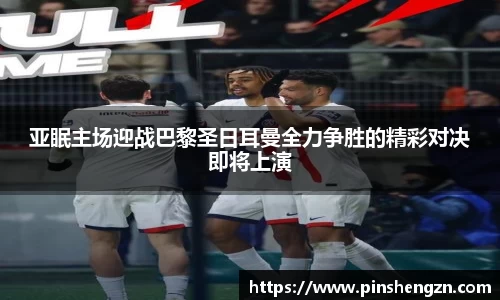 亚眠主场迎战巴黎圣日耳曼全力争胜的精彩对决即将上演