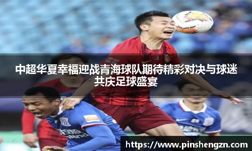 中超华夏幸福迎战青海球队期待精彩对决与球迷共庆足球盛宴