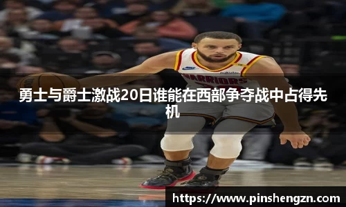 勇士与爵士激战20日谁能在西部争夺战中占得先机