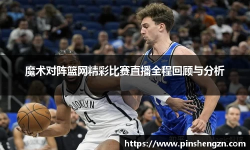 魔术对阵篮网精彩比赛直播全程回顾与分析